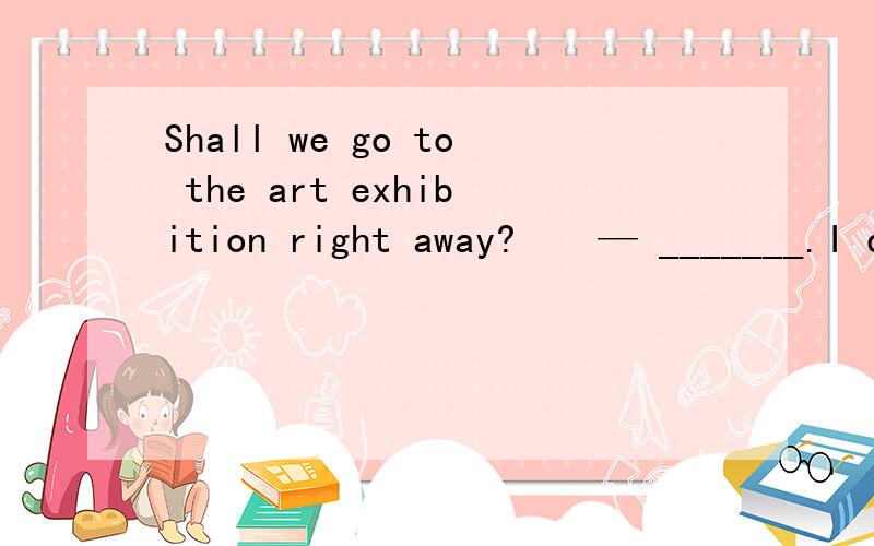 Shall we go to the art exhibition right away?　　— _______.I don’t mind　　A.It’s your opinion B.it's none of your business　　C.It’s all up to you D.That’s your decision
