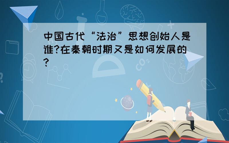 中国古代“法治”思想创始人是谁?在秦朝时期又是如何发展的?
