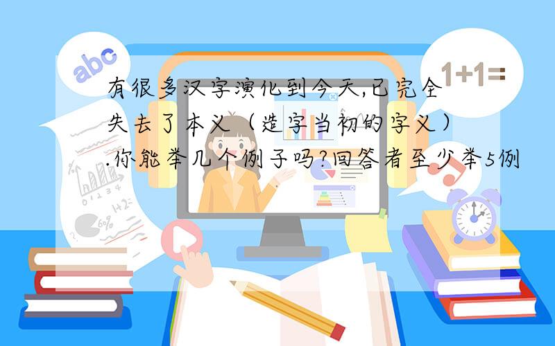 有很多汉字演化到今天,已完全失去了本义（造字当初的字义）.你能举几个例子吗?回答者至少举5例