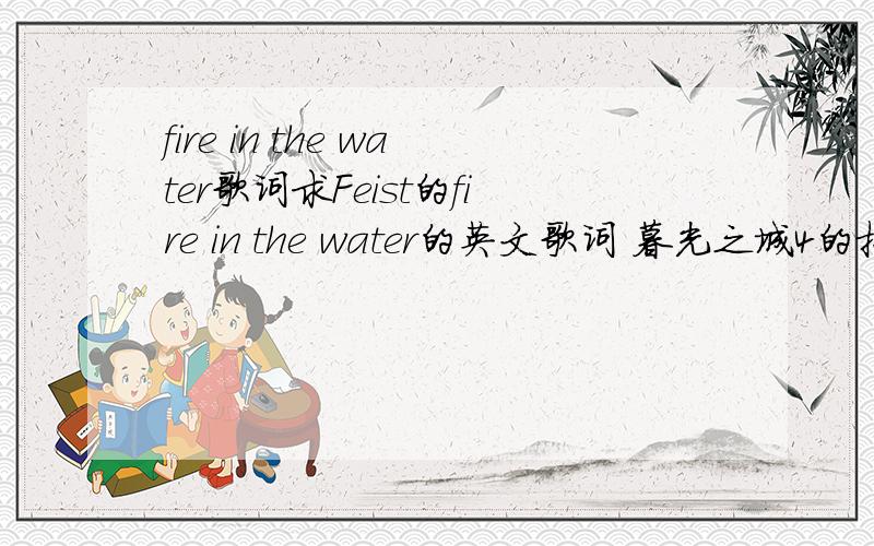 fire in the water歌词求Feist的fire in the water的英文歌词 暮光之城4的插曲