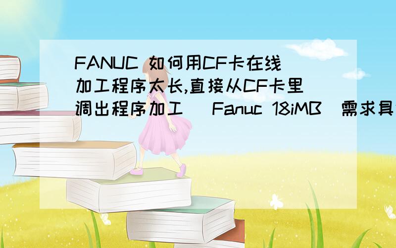 FANUC 如何用CF卡在线加工程序太长,直接从CF卡里调出程序加工（ Fanuc 18iMB）需求具体操作过程