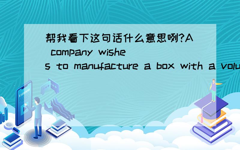 帮我看下这句话什么意思咧?A company wishes to manufacture a box with a volume of 36 ft^3 that is open on top and is twice as long as it is wide.