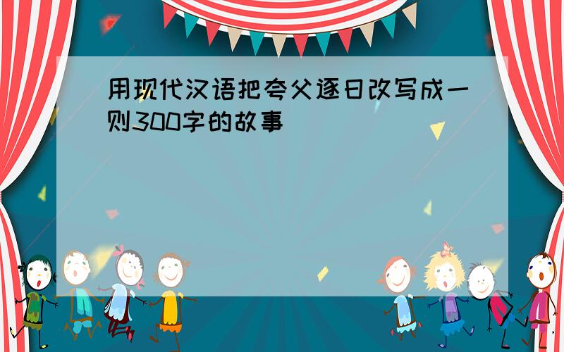 用现代汉语把夸父逐日改写成一则300字的故事