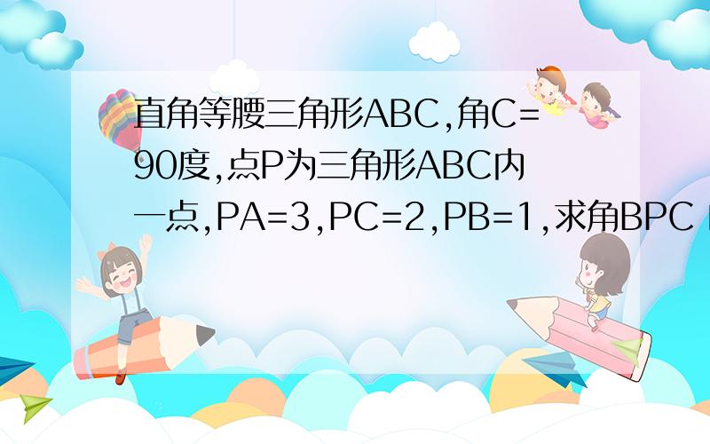 直角等腰三角形ABC,角C=90度,点P为三角形ABC内一点,PA=3,PC=2,PB=1,求角BPC 的度数