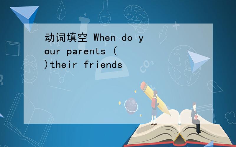 动词填空 When do your parents ( )their friends
