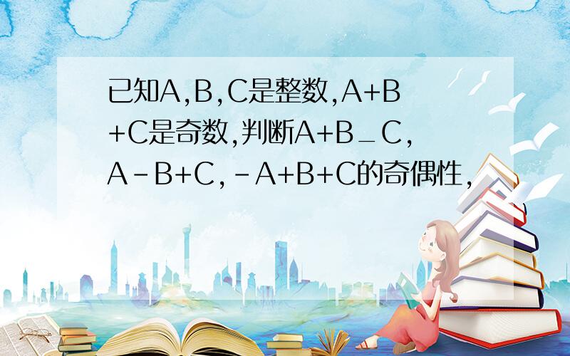 已知A,B,C是整数,A+B+C是奇数,判断A+B_C,A-B+C,-A+B+C的奇偶性,