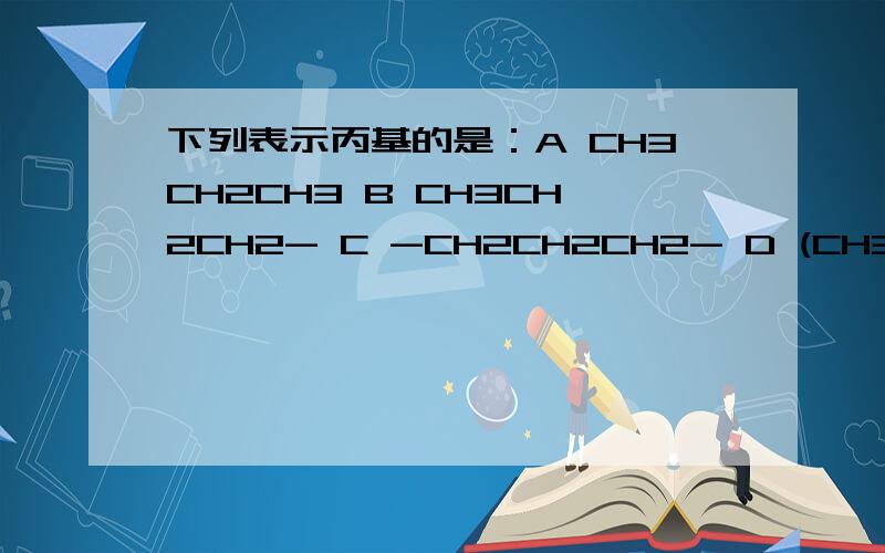 下列表示丙基的是：A CH3CH2CH3 B CH3CH2CH2- C -CH2CH2CH2- D (CH3)2CH-