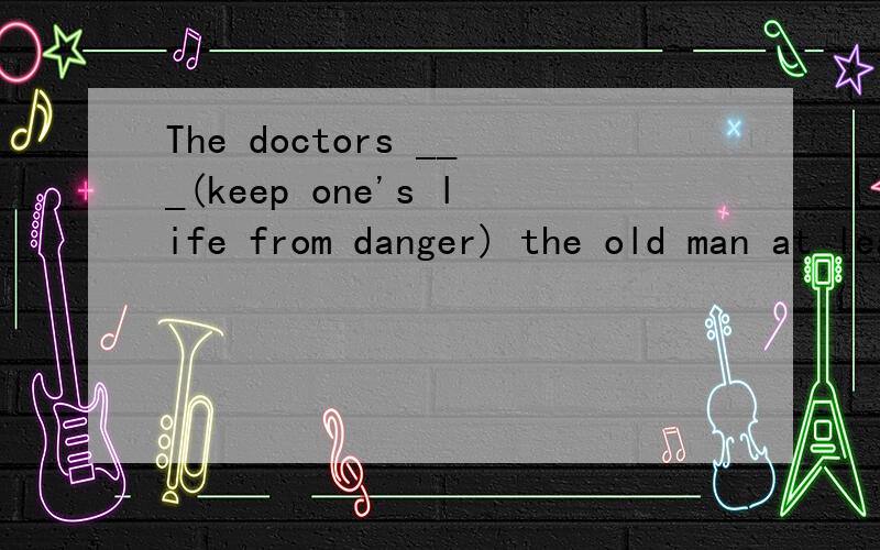 The doctors ___(keep one's life from danger) the old man at least.——写单词Did you do anything for your own ___(safe)?———— 适当形式填空