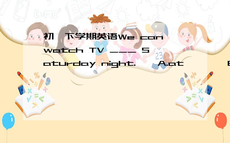 初一下学期英语We can watch TV ___ Saturday night.    A.at        B.on        C.to        D.in 2.You           to write this letter in Chinese.   A.don't have   B.haven't   C.doesn't have    D.not have 3.Be careful.Theres is