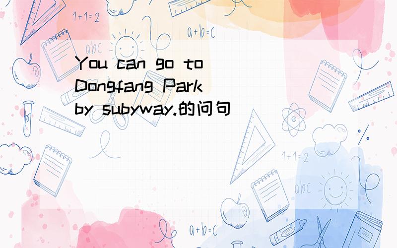 You can go to Dongfang Park by subyway.的问句
