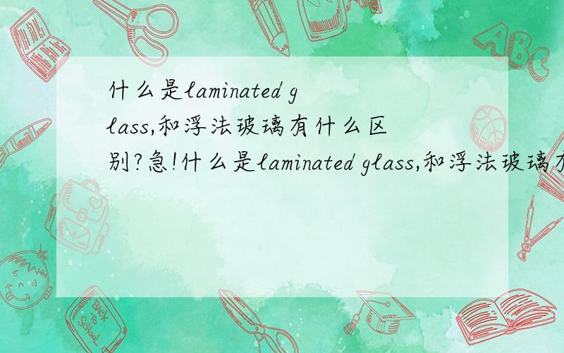 什么是laminated glass,和浮法玻璃有什么区别?急!什么是laminated glass,和浮法玻璃有什么区别?中空浮法玻璃是5+12A+5mm,那么laminated glass 是什么样子的?