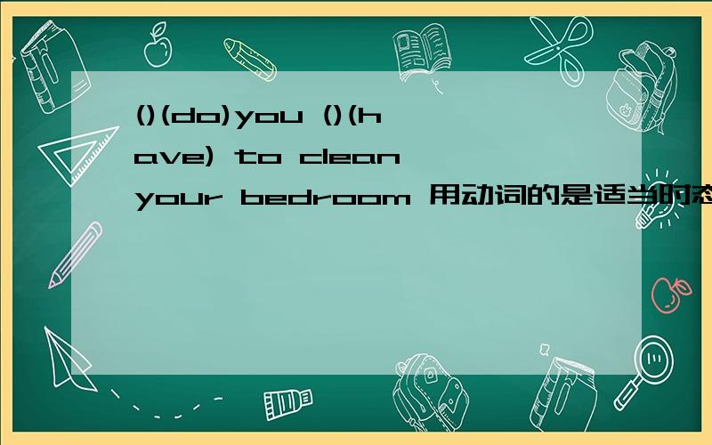 ()(do)you ()(have) to clean your bedroom 用动词的是适当时态填空