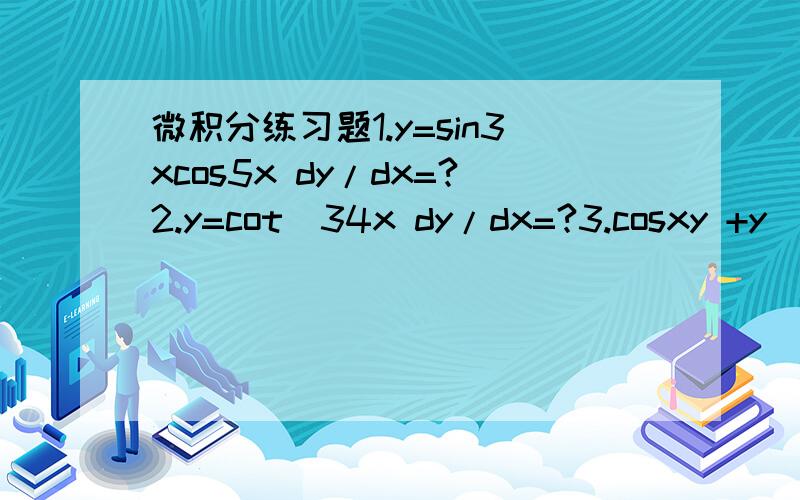 微积分练习题1.y=sin3xcos5x dy/dx=?2.y=cot^34x dy/dx=?3.cosxy +y^2=1 球关于阴函数的dy/dx=?4.y=cos^-1 跟号1/x dy/dx=?5.y=tan^-1(3x^2) dy/dx=?6.y=log|x^2-3x| y'=?7.y=(x^2+2)(x^2+3)/x^2+1 y'=?8.y=ln(lnx)/(x+1)^49.x^2lny=3 dy/dx=?10.lnxy+e^
